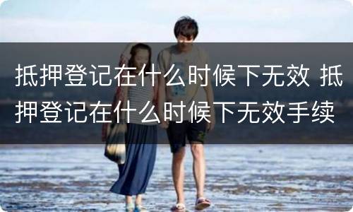 抵押登记在什么时候下无效 抵押登记在什么时候下无效手续