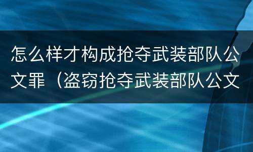 怎么样才构成抢夺武装部队公文罪（盗窃抢夺武装部队公文证件印章罪）