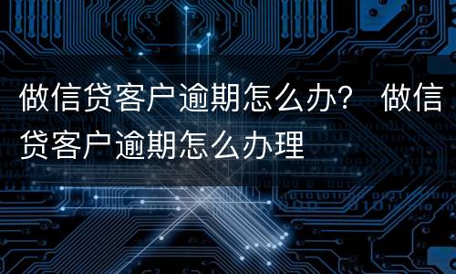 做信贷客户逾期怎么办？ 做信贷客户逾期怎么办理