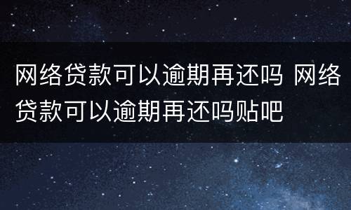 网络贷款可以逾期再还吗 网络贷款可以逾期再还吗贴吧