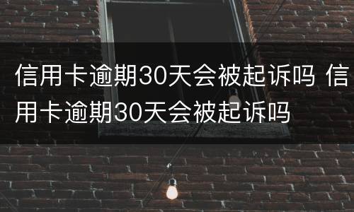 信用卡逾期30天会被起诉吗 信用卡逾期30天会被起诉吗
