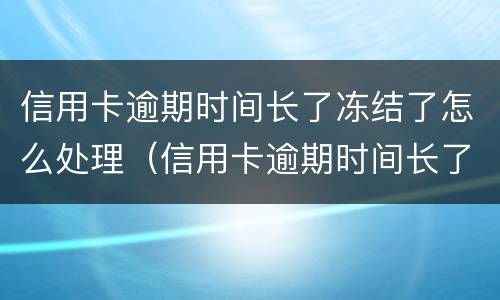 信用卡逾期时间长了冻结了怎么处理（信用卡逾期时间长了冻结了怎么处理呢）