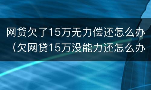 网贷欠了15万无力偿还怎么办（欠网贷15万没能力还怎么办）