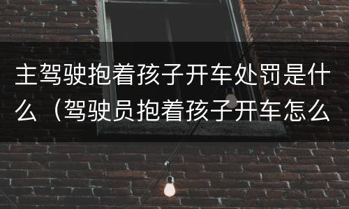 主驾驶抱着孩子开车处罚是什么（驾驶员抱着孩子开车怎么处罚）
