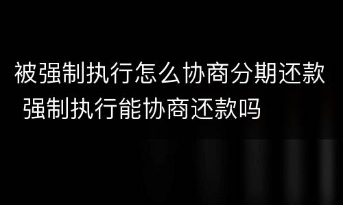 被强制执行怎么协商分期还款 强制执行能协商还款吗