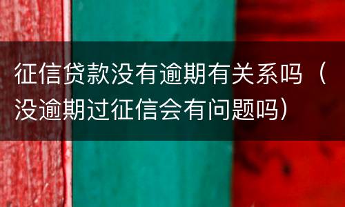 征信贷款没有逾期有关系吗（没逾期过征信会有问题吗）