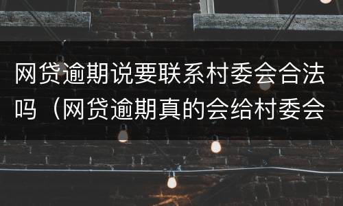网贷逾期说要联系村委会合法吗（网贷逾期真的会给村委会打电话吗）
