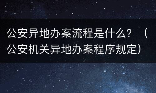 公安异地办案流程是什么？（公安机关异地办案程序规定）