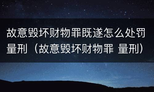 故意毁坏财物罪既遂怎么处罚量刑（故意毁坏财物罪 量刑）