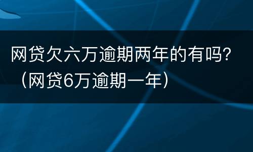 网贷欠六万逾期两年的有吗？（网贷6万逾期一年）