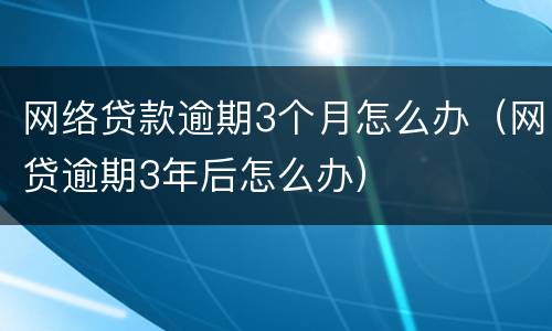 网络贷款逾期3个月怎么办（网贷逾期3年后怎么办）