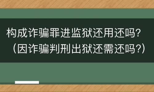 构成诈骗罪进监狱还用还吗？（因诈骗判刑出狱还需还吗?）