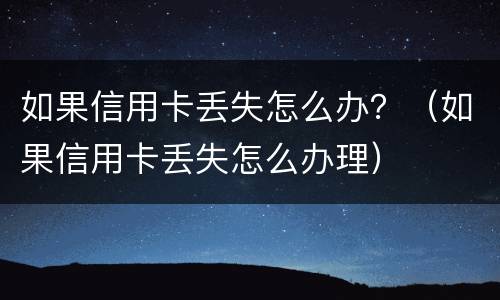 如果信用卡丢失怎么办？（如果信用卡丢失怎么办理）