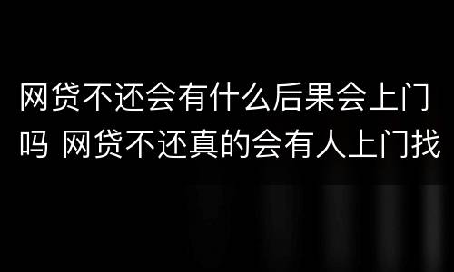网贷不还会有什么后果会上门吗 网贷不还真的会有人上门找吗