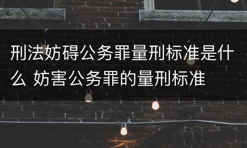 刑法妨碍公务罪量刑标准是什么 妨害公务罪的量刑标准