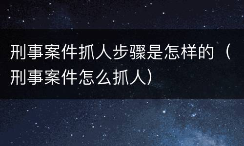 刑事案件抓人步骤是怎样的（刑事案件怎么抓人）