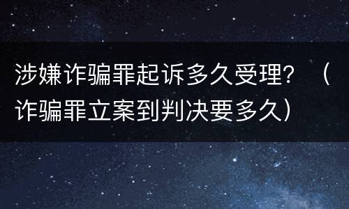 涉嫌诈骗罪起诉多久受理？（诈骗罪立案到判决要多久）