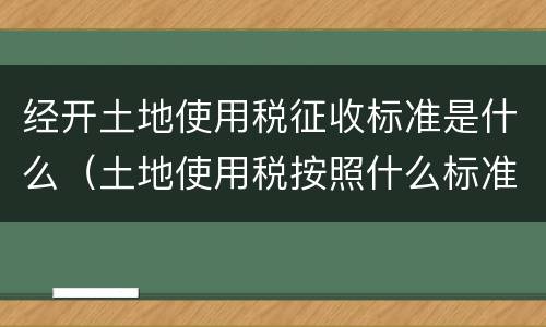 经开土地使用税征收标准是什么（土地使用税按照什么标准收）