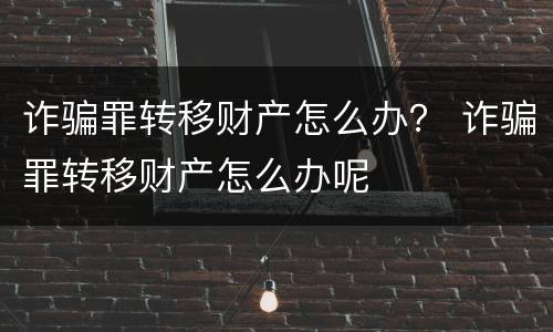 诈骗罪转移财产怎么办？ 诈骗罪转移财产怎么办呢