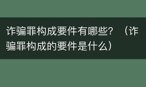 诈骗罪构成要件有哪些？（诈骗罪构成的要件是什么）
