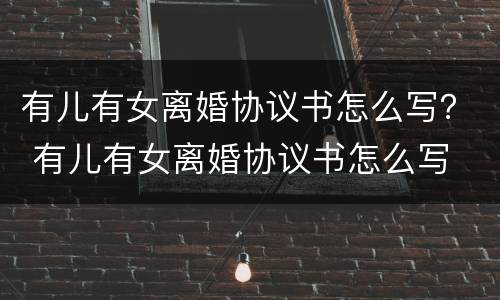 有儿有女离婚协议书怎么写？ 有儿有女离婚协议书怎么写