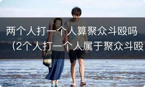 两个人打一个人算聚众斗殴吗（2个人打一个人属于聚众斗殴吗）