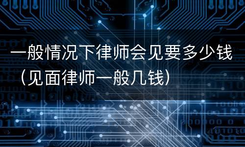 一般情况下律师会见要多少钱（见面律师一般几钱）