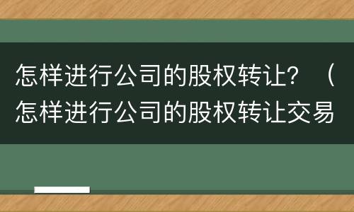 怎样进行公司的股权转让？（怎样进行公司的股权转让交易）