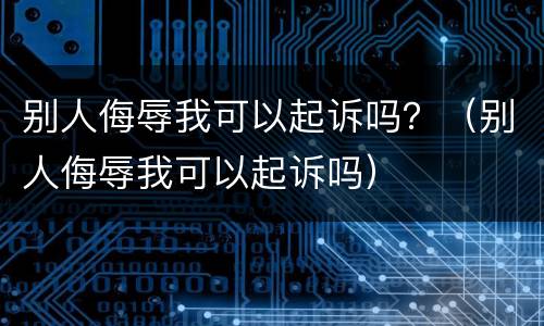 别人侮辱我可以起诉吗？（别人侮辱我可以起诉吗）
