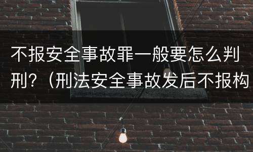 不报安全事故罪一般要怎么判刑?（刑法安全事故发后不报构成什么罪）