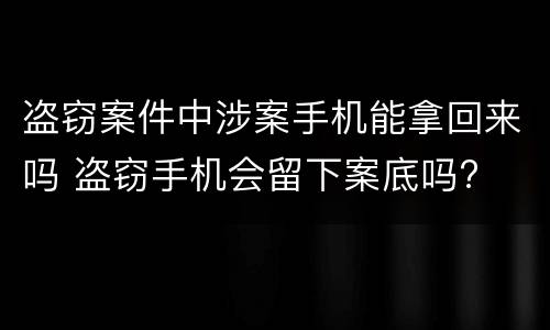 盗窃案件中涉案手机能拿回来吗 盗窃手机会留下案底吗?