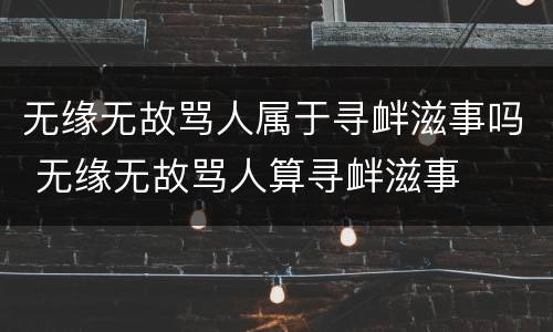 无缘无故骂人属于寻衅滋事吗 无缘无故骂人算寻衅滋事