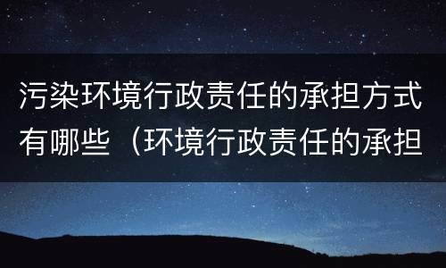 污染环境行政责任的承担方式有哪些（环境行政责任的承担方式主要包括）
