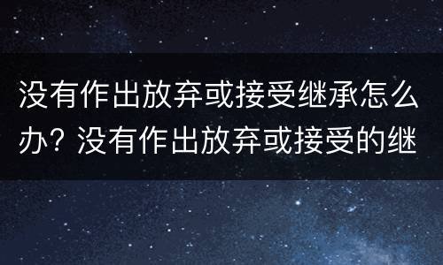 没有作出放弃或接受继承怎么办? 没有作出放弃或接受的继承表示