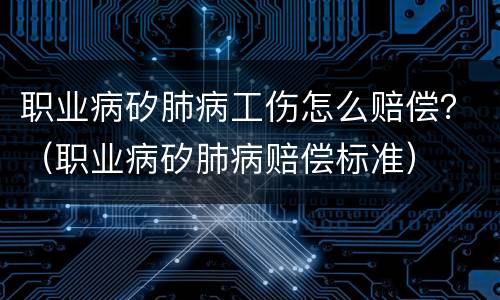 职业病矽肺病工伤怎么赔偿？（职业病矽肺病赔偿标准）