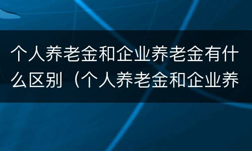 个人养老金和企业养老金有什么区别（个人养老金和企业养老金领取一样吗）