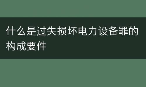 什么是过失损坏电力设备罪的构成要件