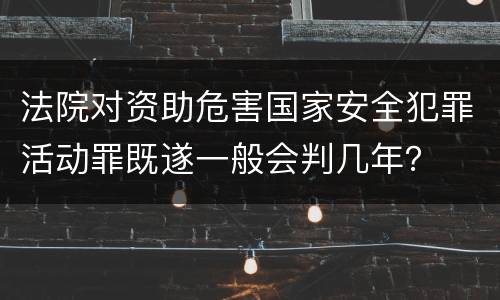 法院对资助危害国家安全犯罪活动罪既遂一般会判几年？