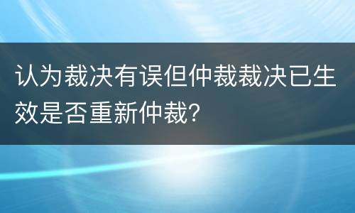 认为裁决有误但仲裁裁决已生效是否重新仲裁？