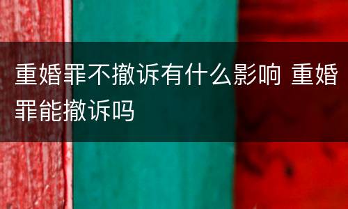 重婚罪不撤诉有什么影响 重婚罪能撤诉吗
