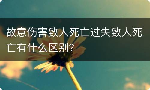 故意伤害致人死亡过失致人死亡有什么区别？