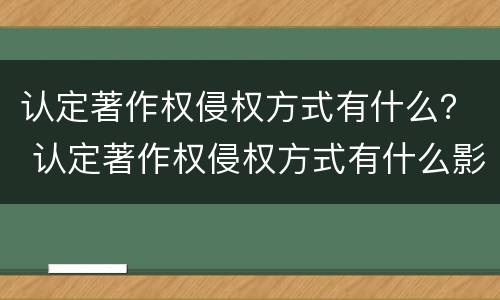 认定著作权侵权方式有什么？ 认定著作权侵权方式有什么影响