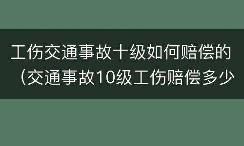 工伤交通事故十级如何赔偿的（交通事故10级工伤赔偿多少钱）