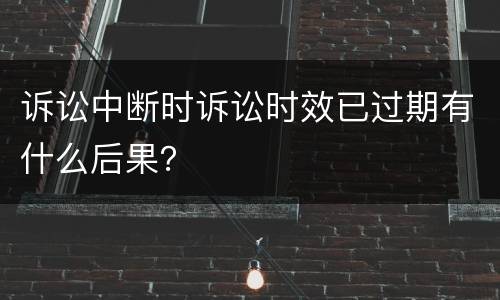 诉讼中断时诉讼时效已过期有什么后果？
