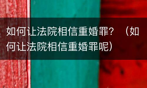 如何让法院相信重婚罪？（如何让法院相信重婚罪呢）