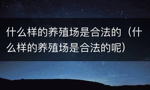 什么样的养殖场是合法的（什么样的养殖场是合法的呢）