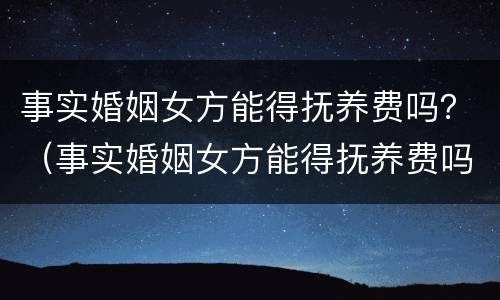 事实婚姻女方能得抚养费吗？（事实婚姻女方能得抚养费吗知乎）