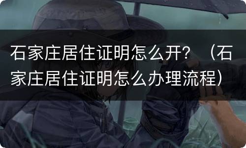 石家庄居住证明怎么开？（石家庄居住证明怎么办理流程）
