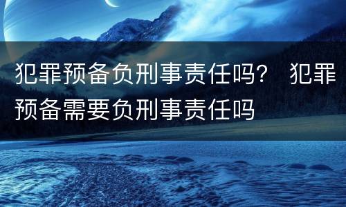 犯罪预备负刑事责任吗？ 犯罪预备需要负刑事责任吗