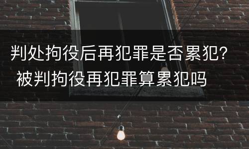 判处拘役后再犯罪是否累犯？ 被判拘役再犯罪算累犯吗